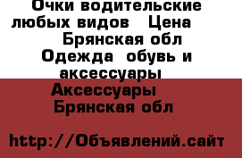 Очки водительские любых видов › Цена ­ 800 - Брянская обл. Одежда, обувь и аксессуары » Аксессуары   . Брянская обл.